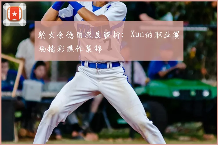 豹女奈德丽深度解析：Xun的职业赛场精彩操作集锦