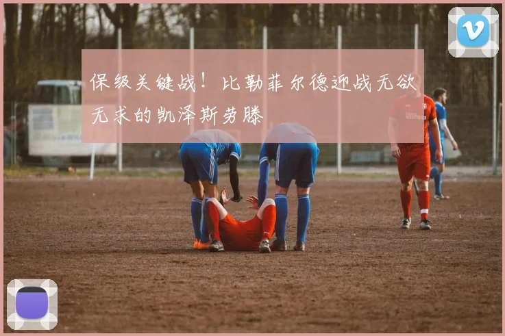 保级关键战！比勒菲尔德迎战无欲无求的凯泽斯劳滕