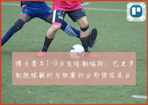 博卡青年1-0力克塔勒瑞斯：巴里罗制胜球解析与联赛积分形势深度分析