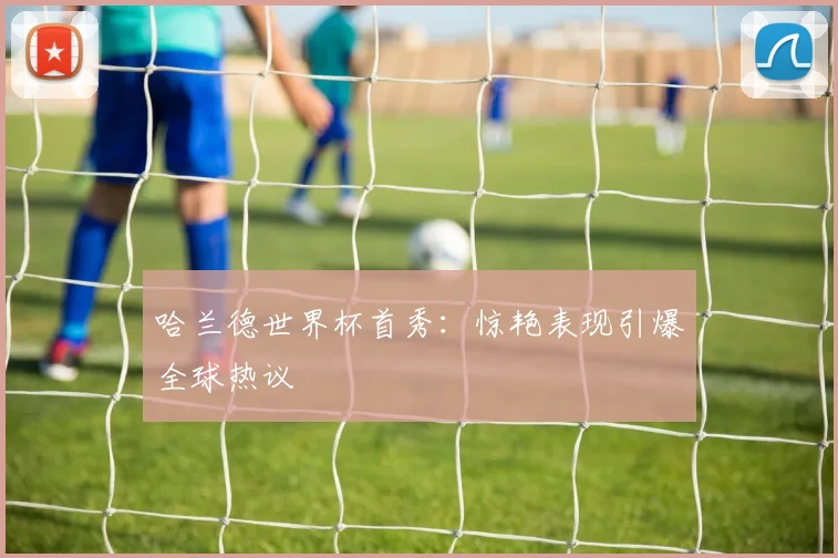 哈兰德世界杯首秀：惊艳表现引爆全球热议