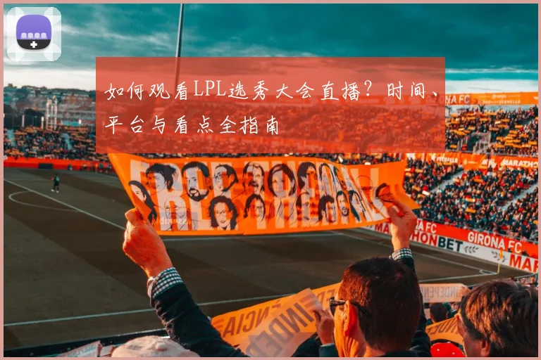 如何观看LPL选秀大会直播？时间、平台与看点全指南