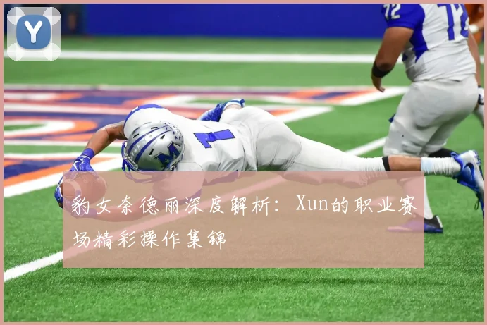 豹女奈德丽深度解析：Xun的职业赛场精彩操作集锦