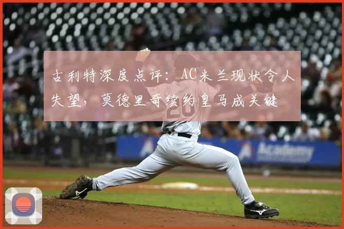 古利特深度点评：AC米兰现状令人失望，莫德里奇续约皇马成关键