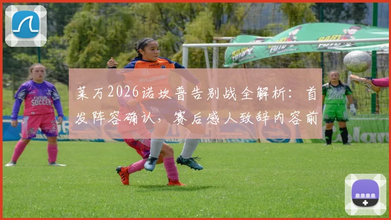 莱万2026诺坎普告别战全解析：首发阵容确认，赛后感人致辞内容前瞻