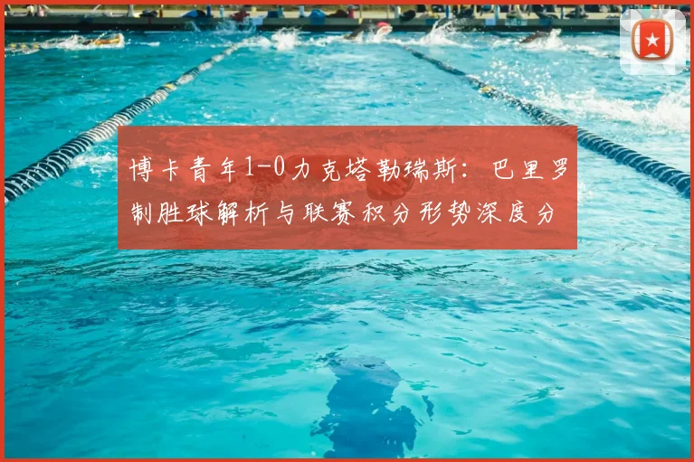 博卡青年1-0力克塔勒瑞斯：巴里罗制胜球解析与联赛积分形势深度分析