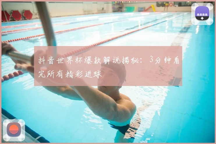 抖音世界杯爆款解说揭秘:3分钟看完所有精彩进球