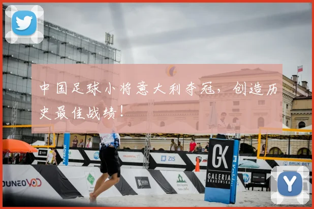 中国足球小将意大利夺冠，创造历史最佳战绩！