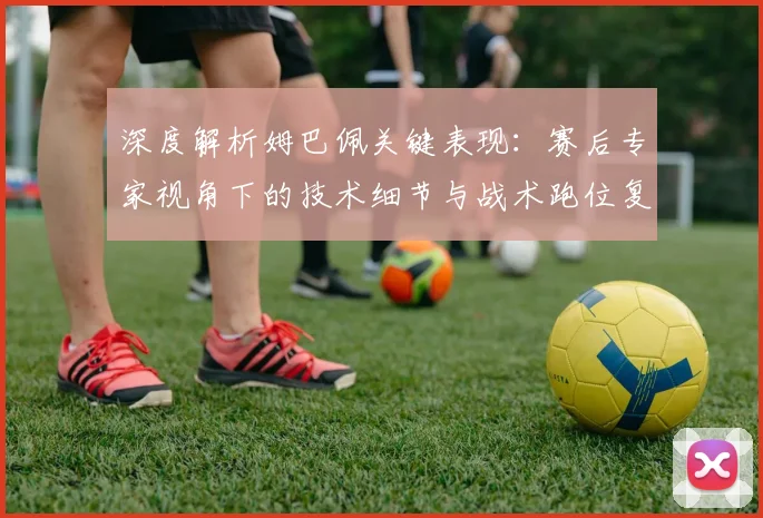 深度解析姆巴佩关键表现：赛后专家视角下的技术细节与战术跑位复盘