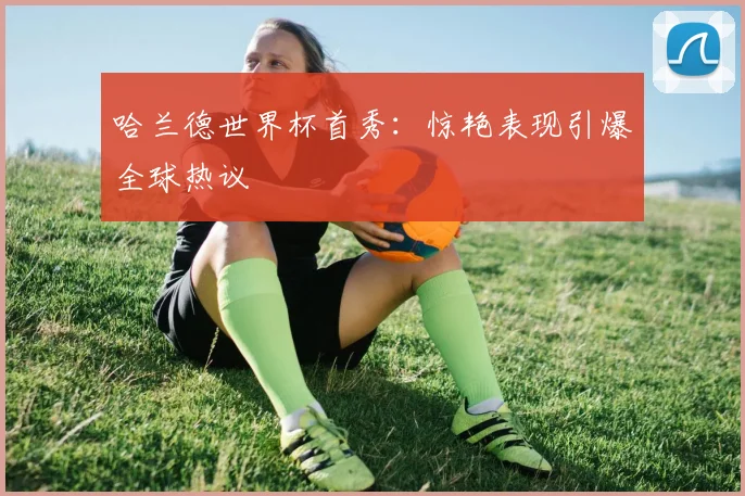 哈兰德世界杯首秀：惊艳表现引爆全球热议