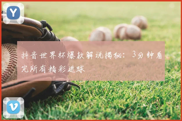 抖音世界杯爆款解说揭秘:3分钟看完所有精彩进球