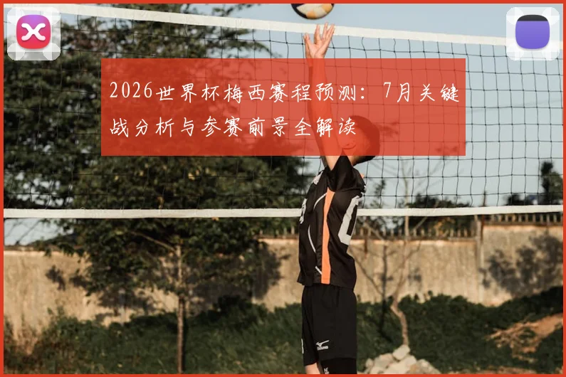 2026世界杯梅西赛程预测：7月关键战分析与参赛前景全解读