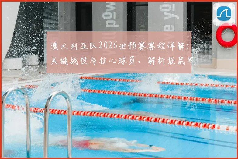 澳大利亚队2026世预赛赛程详解：关键战役与核心球员，解析袋鼠军团出线前景