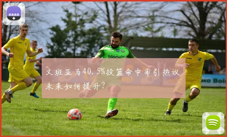 文班亚马40.5%投篮命中率引热议 未来如何提升?