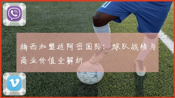 梅西加盟迈阿密国际:球队战绩与商业价值全解析