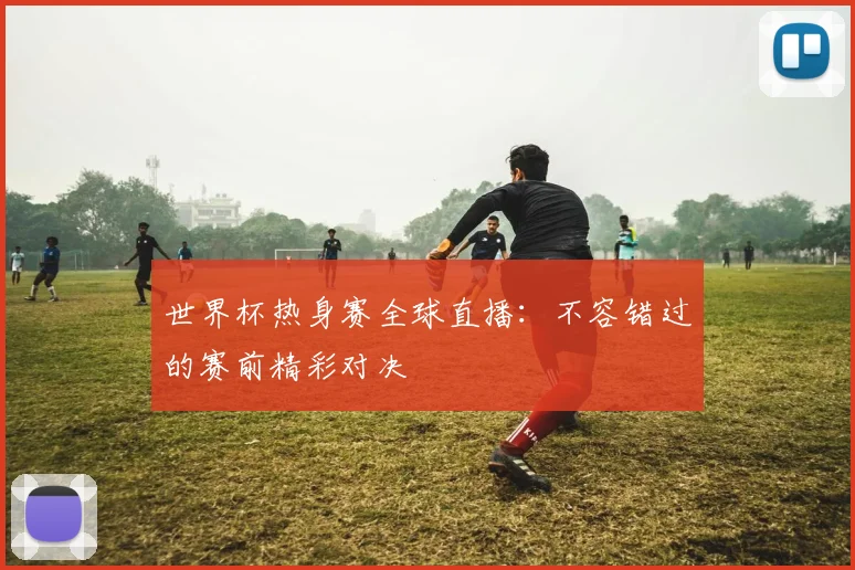 世界杯热身赛全球直播：不容错过的赛前精彩对决